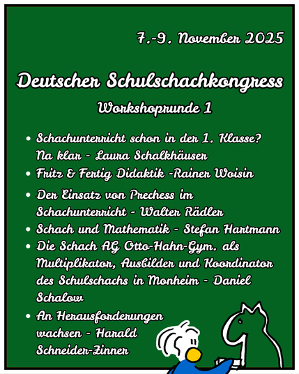 Werbung für den deutschen Schulschachkongress. Es wird die erste Runde der Workshops vorgstellt. Es sind verschiede Themen von "Schach und Mathematik", "Fritz& Fertig Didaktik" bis zu Debatte: "Schachunterrict schon in der 1. Klasse? Na klar" 